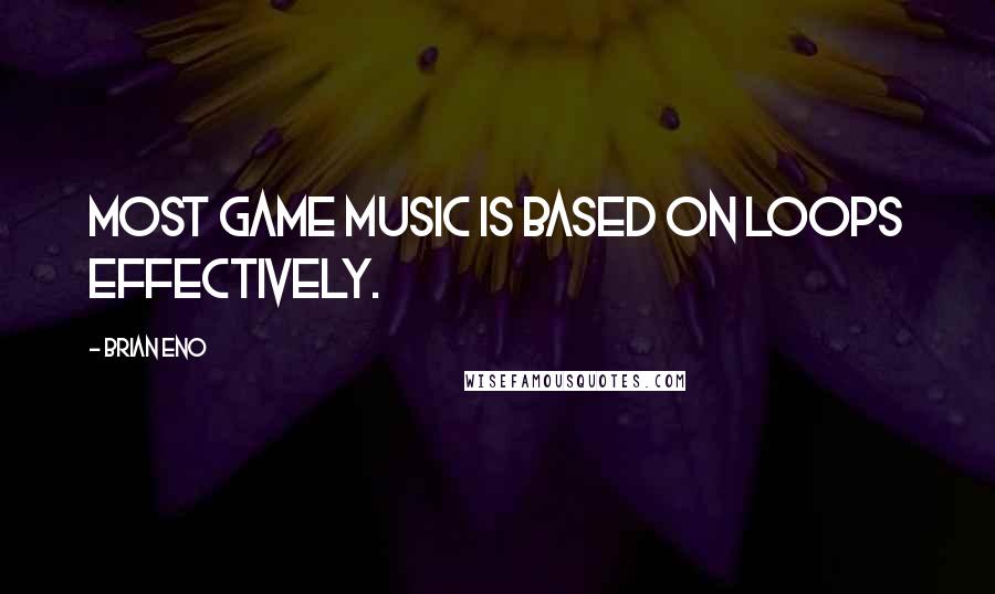 Brian Eno Quotes: Most game music is based on loops effectively.