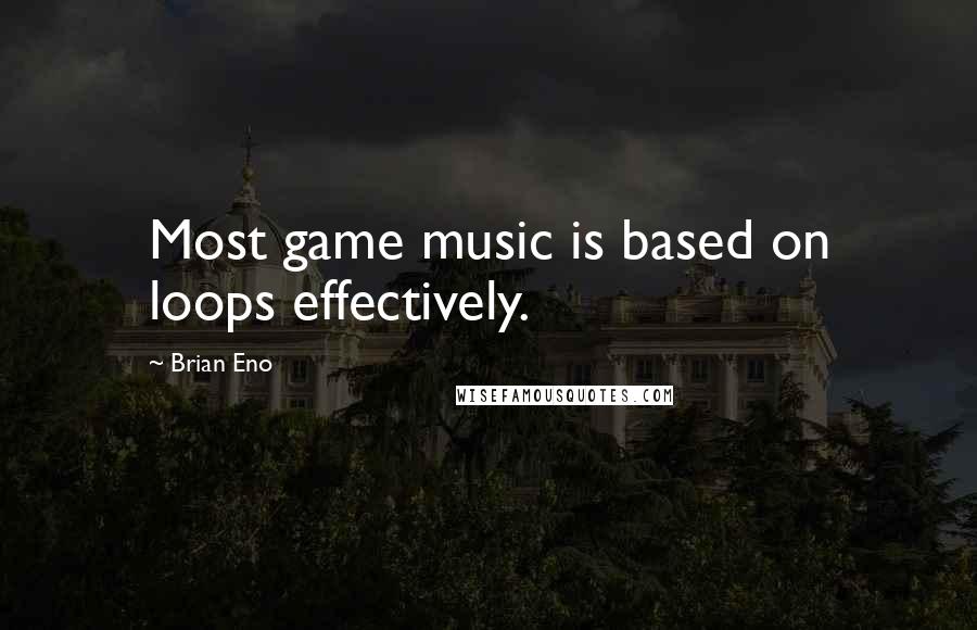 Brian Eno Quotes: Most game music is based on loops effectively.