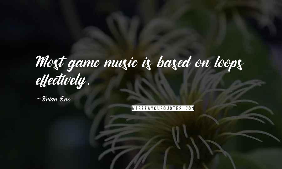 Brian Eno Quotes: Most game music is based on loops effectively.