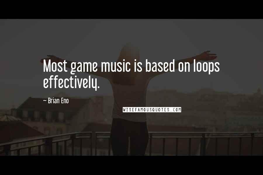 Brian Eno Quotes: Most game music is based on loops effectively.