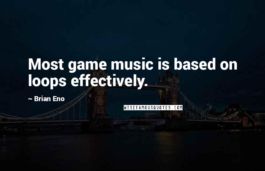 Brian Eno Quotes: Most game music is based on loops effectively.