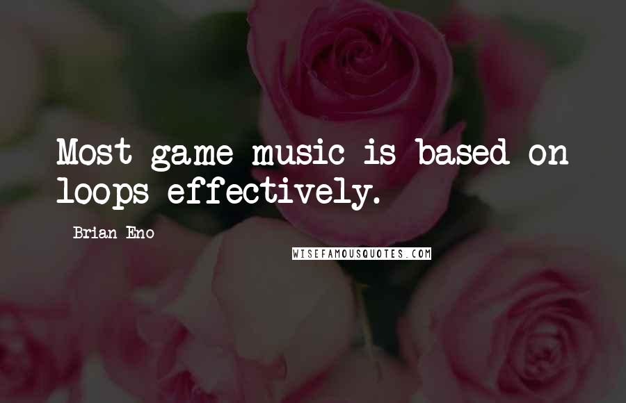 Brian Eno Quotes: Most game music is based on loops effectively.