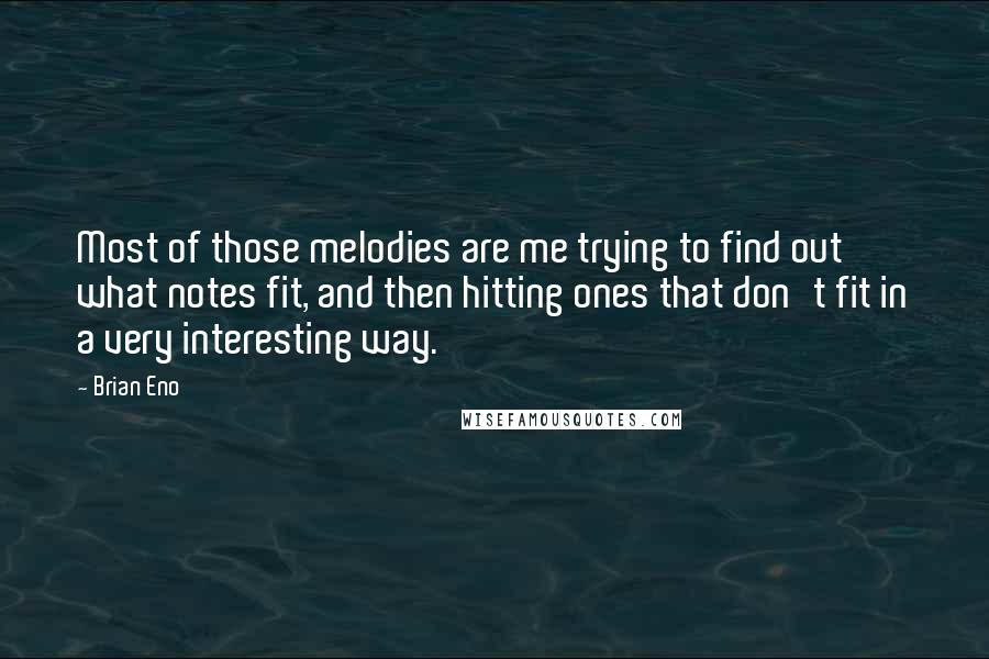 Brian Eno Quotes: Most of those melodies are me trying to find out what notes fit, and then hitting ones that don't fit in a very interesting way.
