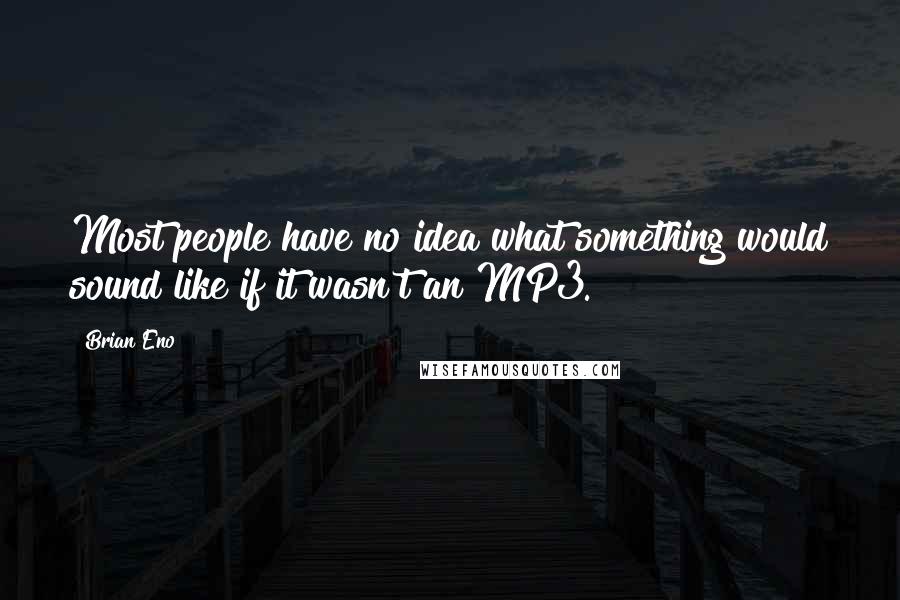 Brian Eno Quotes: Most people have no idea what something would sound like if it wasn't an MP3.