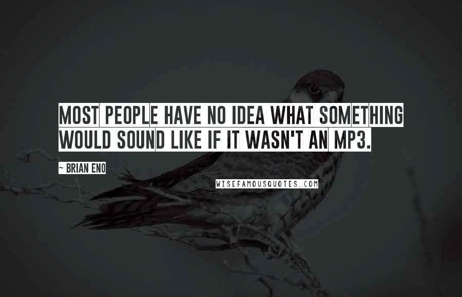 Brian Eno Quotes: Most people have no idea what something would sound like if it wasn't an MP3.