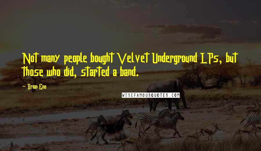 Brian Eno Quotes: Not many people bought Velvet Underground LPs, but those who did, started a band.