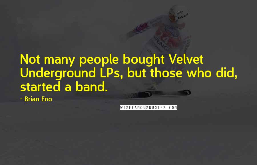 Brian Eno Quotes: Not many people bought Velvet Underground LPs, but those who did, started a band.