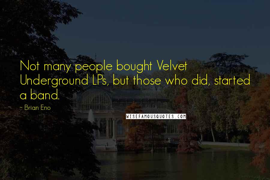 Brian Eno Quotes: Not many people bought Velvet Underground LPs, but those who did, started a band.