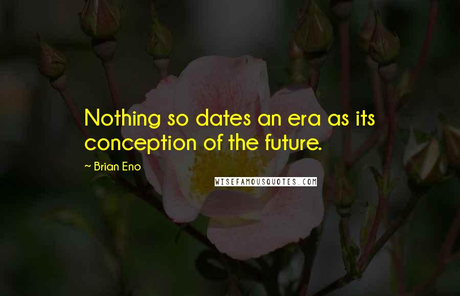 Brian Eno Quotes: Nothing so dates an era as its conception of the future.