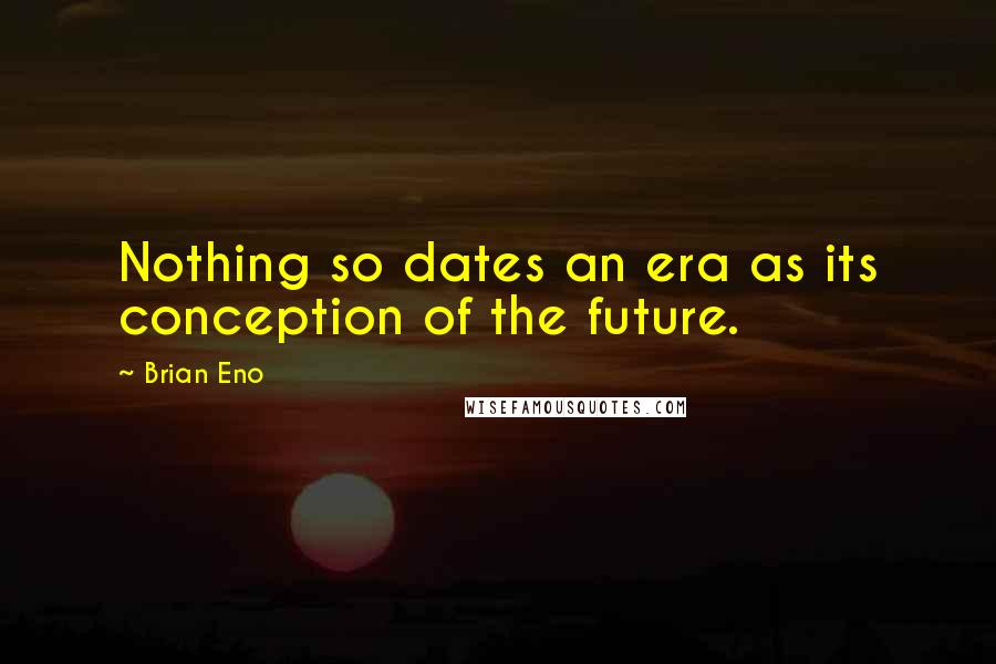 Brian Eno Quotes: Nothing so dates an era as its conception of the future.