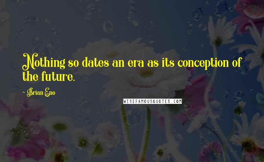 Brian Eno Quotes: Nothing so dates an era as its conception of the future.