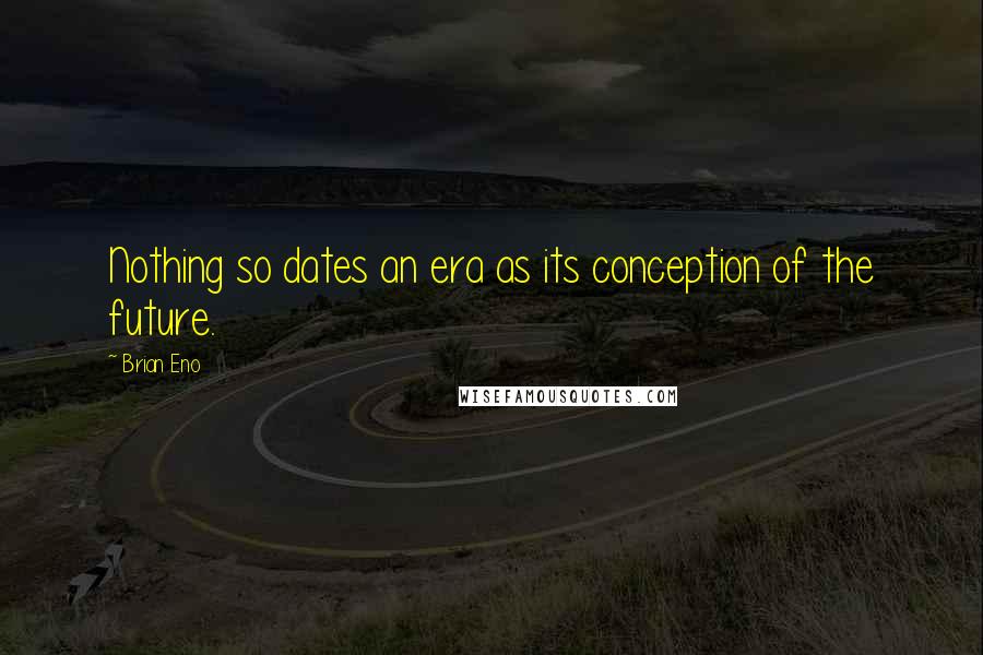 Brian Eno Quotes: Nothing so dates an era as its conception of the future.