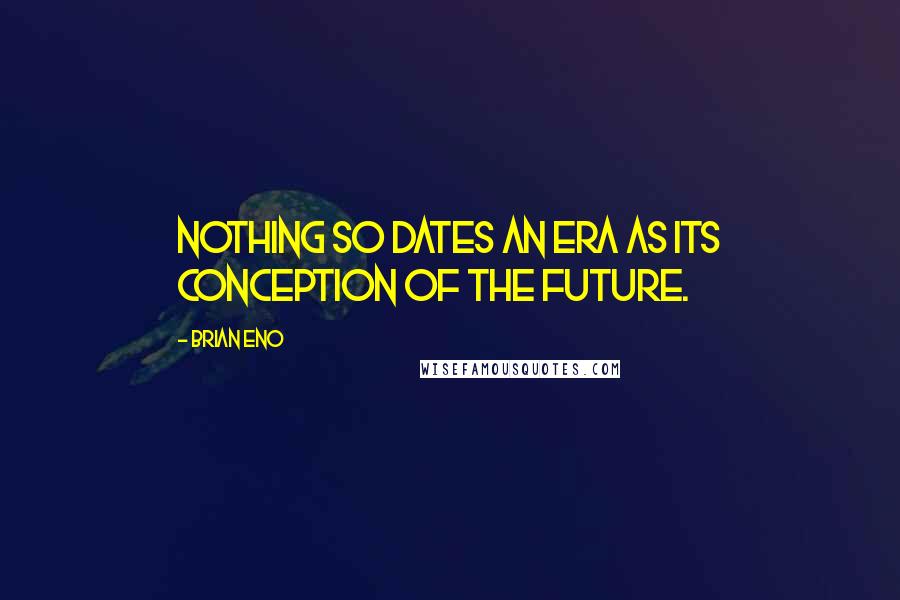 Brian Eno Quotes: Nothing so dates an era as its conception of the future.