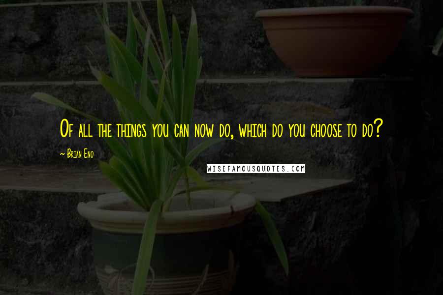 Brian Eno Quotes: Of all the things you can now do, which do you choose to do?