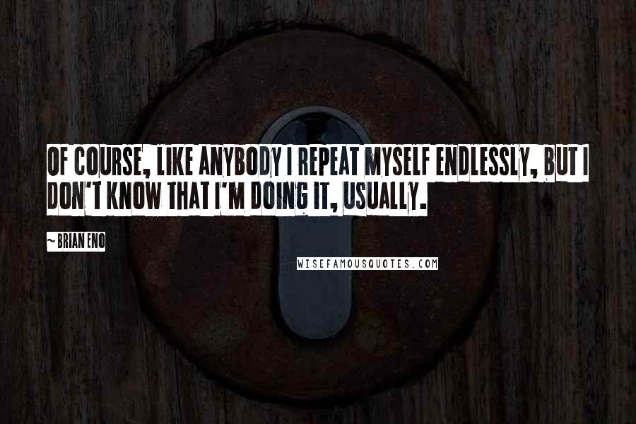 Brian Eno Quotes: Of course, like anybody I repeat myself endlessly, but I don't know that I'm doing it, usually.