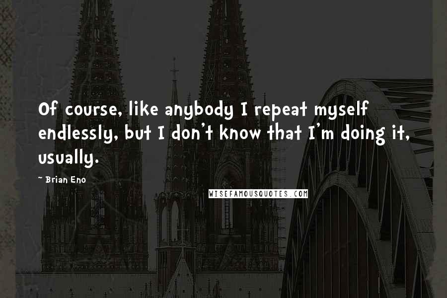 Brian Eno Quotes: Of course, like anybody I repeat myself endlessly, but I don't know that I'm doing it, usually.