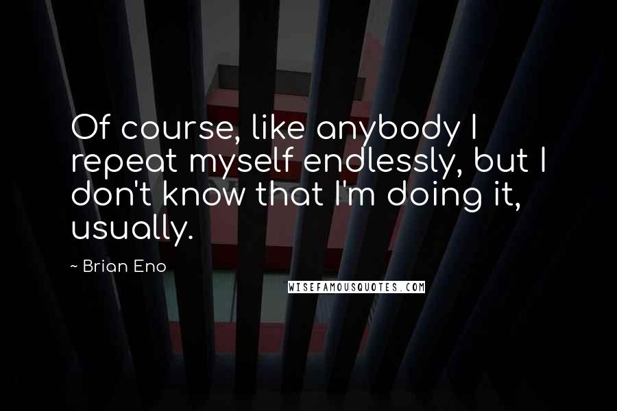 Brian Eno Quotes: Of course, like anybody I repeat myself endlessly, but I don't know that I'm doing it, usually.