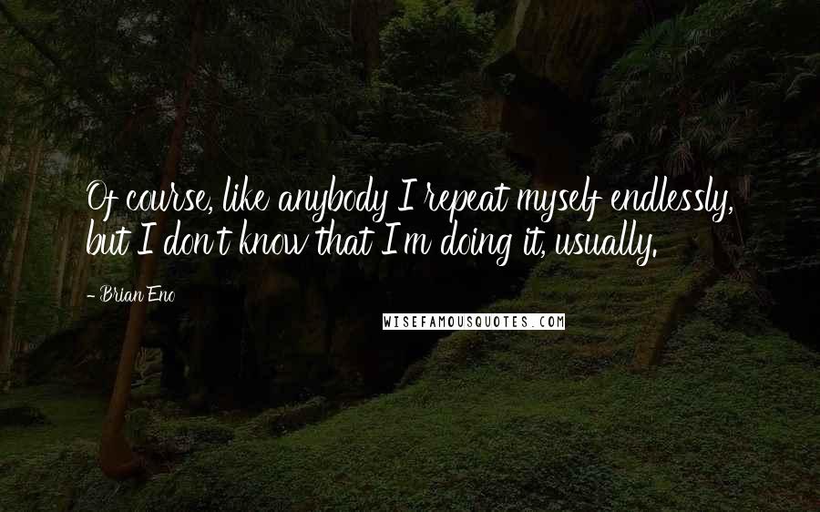 Brian Eno Quotes: Of course, like anybody I repeat myself endlessly, but I don't know that I'm doing it, usually.