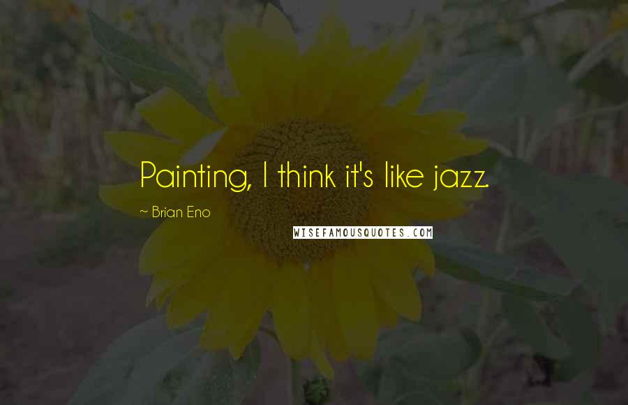 Brian Eno Quotes: Painting, I think it's like jazz.