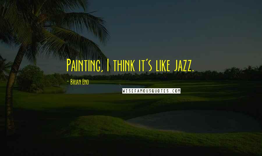 Brian Eno Quotes: Painting, I think it's like jazz.