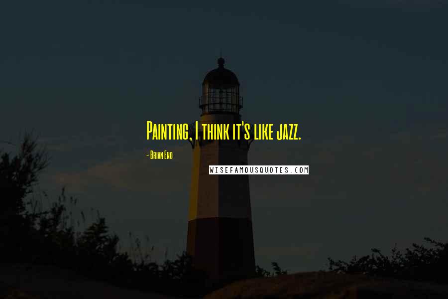 Brian Eno Quotes: Painting, I think it's like jazz.