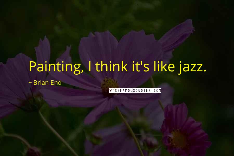 Brian Eno Quotes: Painting, I think it's like jazz.