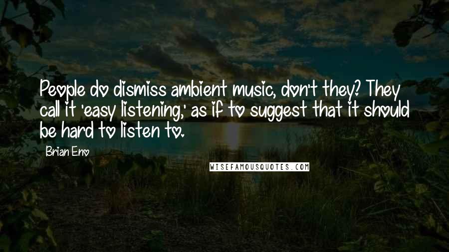 Brian Eno Quotes: People do dismiss ambient music, don't they? They call it 'easy listening,' as if to suggest that it should be hard to listen to.