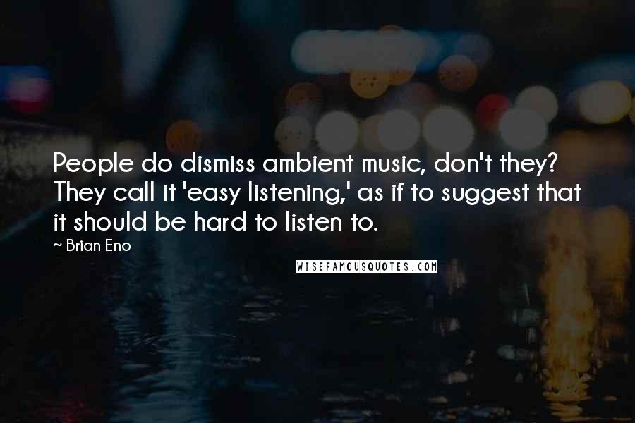 Brian Eno Quotes: People do dismiss ambient music, don't they? They call it 'easy listening,' as if to suggest that it should be hard to listen to.