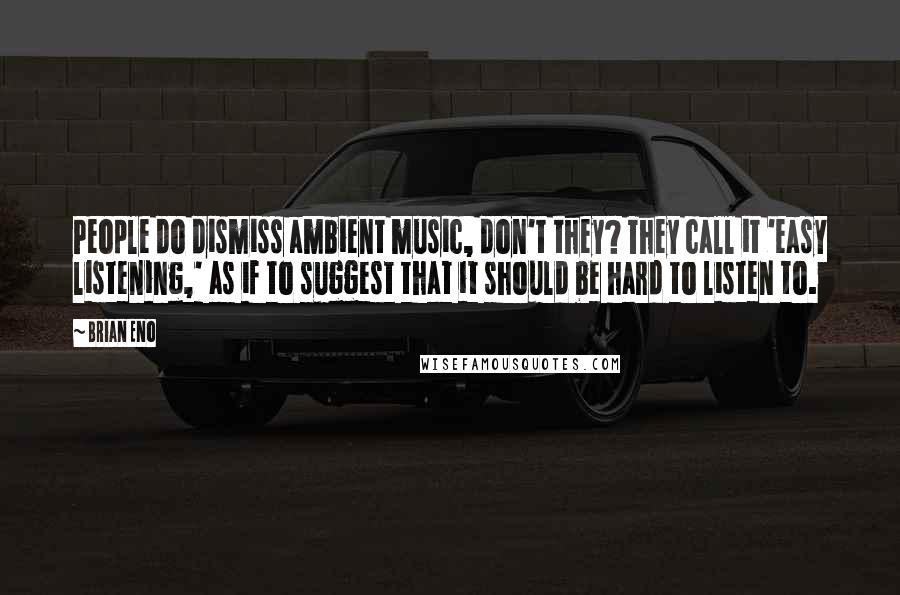 Brian Eno Quotes: People do dismiss ambient music, don't they? They call it 'easy listening,' as if to suggest that it should be hard to listen to.