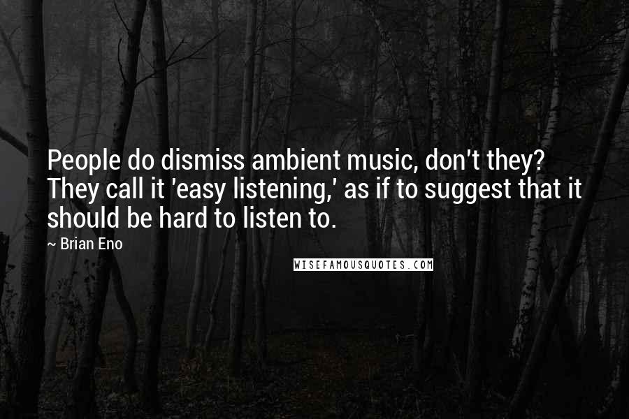 Brian Eno Quotes: People do dismiss ambient music, don't they? They call it 'easy listening,' as if to suggest that it should be hard to listen to.