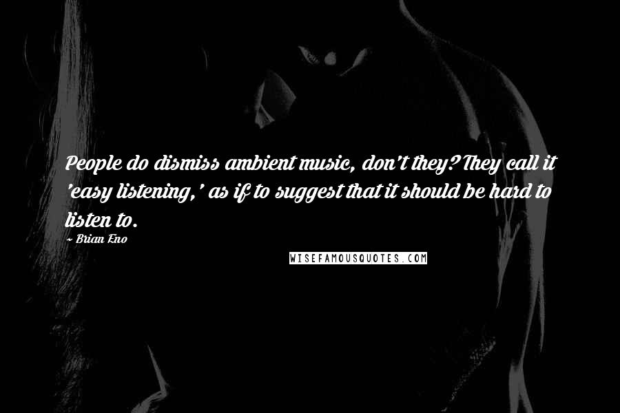 Brian Eno Quotes: People do dismiss ambient music, don't they? They call it 'easy listening,' as if to suggest that it should be hard to listen to.