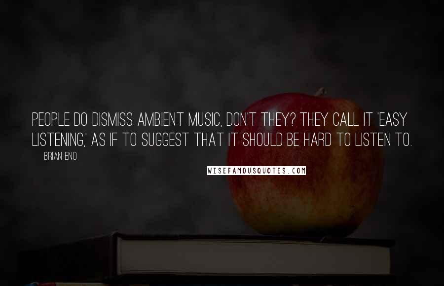 Brian Eno Quotes: People do dismiss ambient music, don't they? They call it 'easy listening,' as if to suggest that it should be hard to listen to.