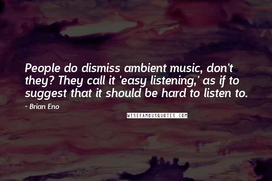 Brian Eno Quotes: People do dismiss ambient music, don't they? They call it 'easy listening,' as if to suggest that it should be hard to listen to.