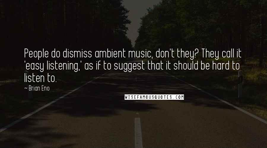 Brian Eno Quotes: People do dismiss ambient music, don't they? They call it 'easy listening,' as if to suggest that it should be hard to listen to.