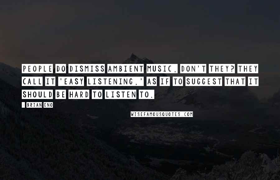 Brian Eno Quotes: People do dismiss ambient music, don't they? They call it 'easy listening,' as if to suggest that it should be hard to listen to.