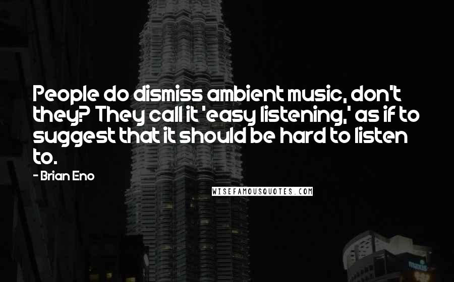 Brian Eno Quotes: People do dismiss ambient music, don't they? They call it 'easy listening,' as if to suggest that it should be hard to listen to.