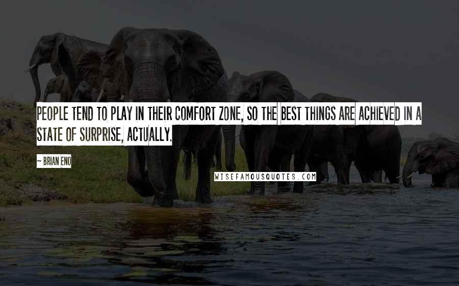 Brian Eno Quotes: People tend to play in their comfort zone, so the best things are achieved in a state of surprise, actually.