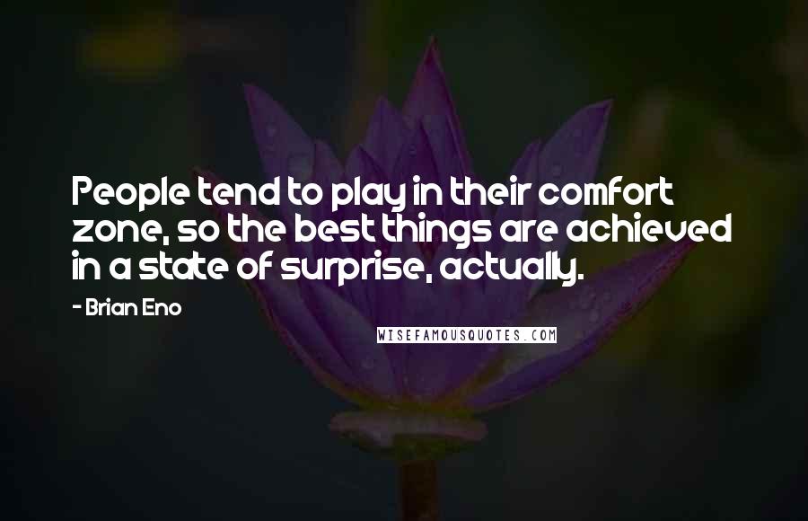Brian Eno Quotes: People tend to play in their comfort zone, so the best things are achieved in a state of surprise, actually.