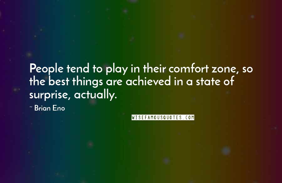 Brian Eno Quotes: People tend to play in their comfort zone, so the best things are achieved in a state of surprise, actually.