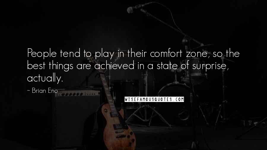 Brian Eno Quotes: People tend to play in their comfort zone, so the best things are achieved in a state of surprise, actually.