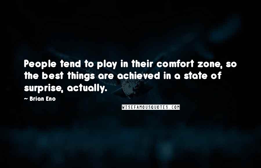 Brian Eno Quotes: People tend to play in their comfort zone, so the best things are achieved in a state of surprise, actually.