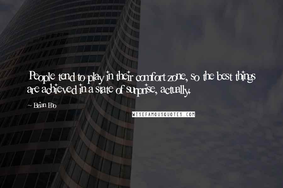 Brian Eno Quotes: People tend to play in their comfort zone, so the best things are achieved in a state of surprise, actually.