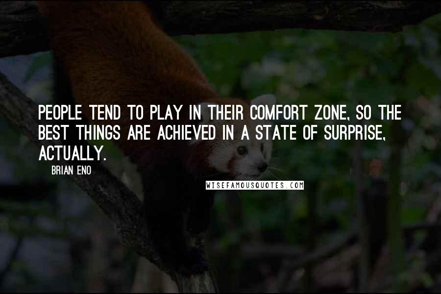 Brian Eno Quotes: People tend to play in their comfort zone, so the best things are achieved in a state of surprise, actually.