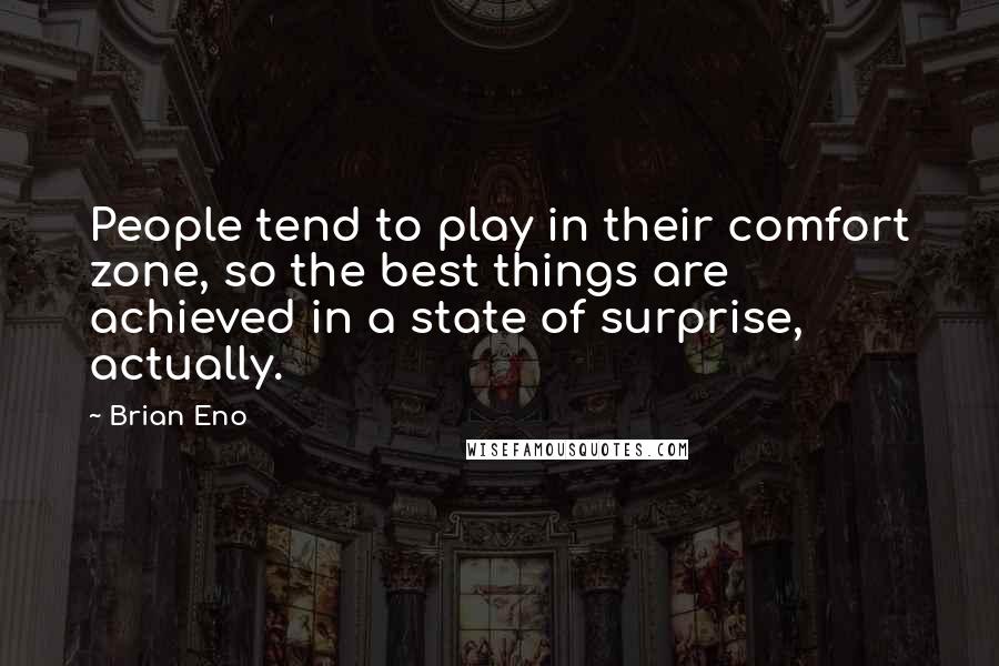 Brian Eno Quotes: People tend to play in their comfort zone, so the best things are achieved in a state of surprise, actually.