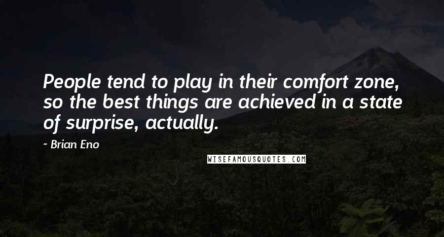 Brian Eno Quotes: People tend to play in their comfort zone, so the best things are achieved in a state of surprise, actually.