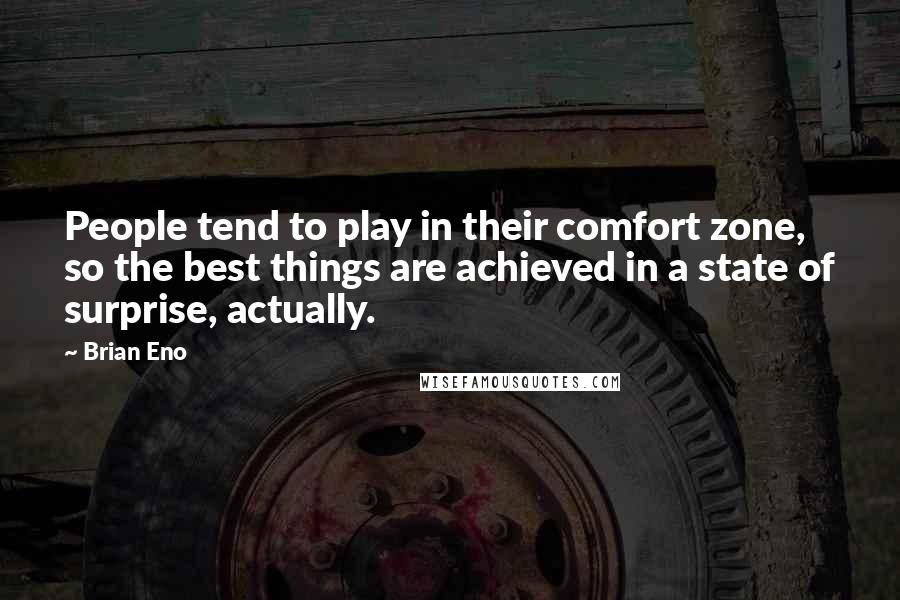 Brian Eno Quotes: People tend to play in their comfort zone, so the best things are achieved in a state of surprise, actually.