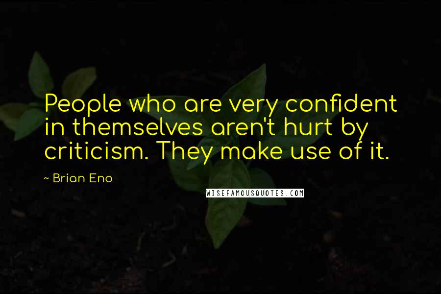 Brian Eno Quotes: People who are very confident in themselves aren't hurt by criticism. They make use of it.