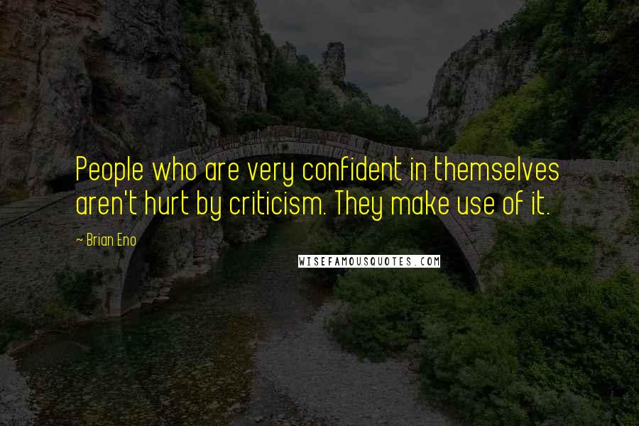 Brian Eno Quotes: People who are very confident in themselves aren't hurt by criticism. They make use of it.