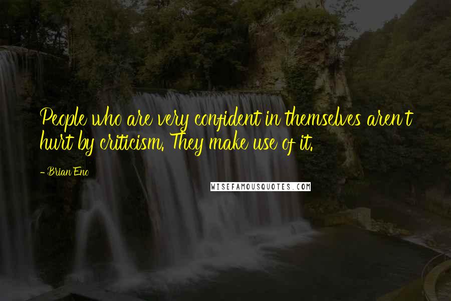 Brian Eno Quotes: People who are very confident in themselves aren't hurt by criticism. They make use of it.