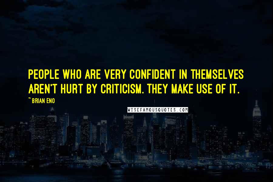 Brian Eno Quotes: People who are very confident in themselves aren't hurt by criticism. They make use of it.